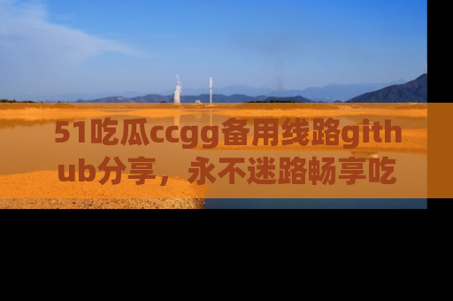 51吃瓜ccgg备用线路github分享,永不迷路畅享吃瓜乐趣