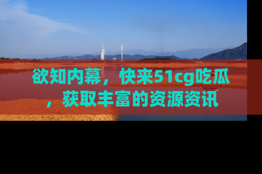 欲知内幕,快来51cg吃瓜,获取丰富的资源资讯