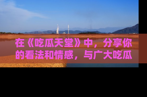 在《吃瓜天堂》中，分享你的看法和情感，与广大吃瓜群众一同欢笑与思考！