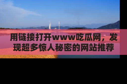 用链接打开www吃瓜网,发现超多惊人秘密的网站推荐!