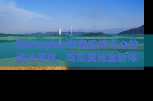 在51cgfun发布震撼人心的动漫游戏，吃瓜变成全新体验