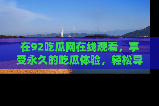 在92吃瓜网在线观看,享受永久的吃瓜体验,轻松导航追踪热门话题!