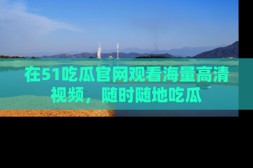在51吃瓜官网观看海量高清视频,随时随地吃瓜