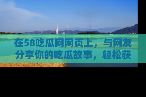在58吃瓜网网页上,与网友分享你的吃瓜故事,轻松获取热门趣闻
