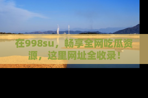 在998su,畅享全网吃瓜资源,这里网址全收录!