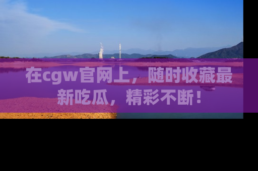 在cgw官网上,随时收藏最新吃瓜,精彩不断!