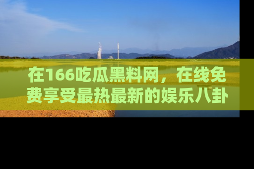 在166吃瓜黑料网,在线免费享受最热最新的娱乐八卦!