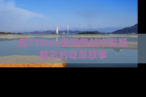在718.sx官网导航中发现精彩的吃瓜故事