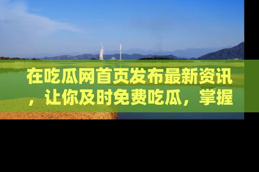 在吃瓜网首页发布最新资讯，让你及时免费吃瓜，掌握热点！