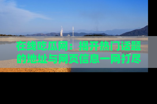 在线吃瓜网:揭开热门话题的地址与网页信息一网打尽