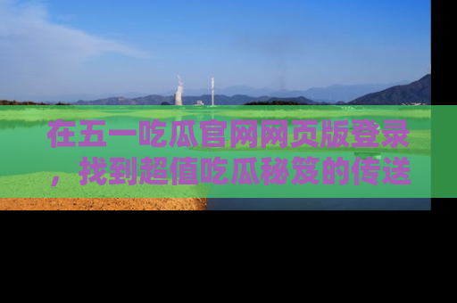 在五一吃瓜官网网页版登录,找到超值吃瓜秘笈的传送门!