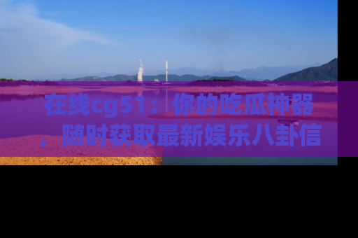 在线cg51：你的吃瓜神器，随时获取最新娱乐八卦信息。