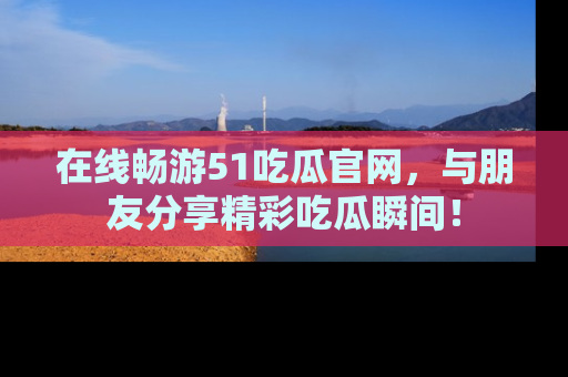 在线畅游51吃瓜官网,与朋友分享精彩吃瓜瞬间!