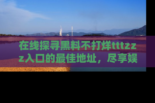 在线探寻黑料不打烊tttzzz入口的最佳地址,尽享娱乐圈八卦盛宴!