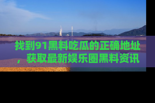 找到91黑料吃瓜的正确地址,获取最新娱乐圈黑料资讯