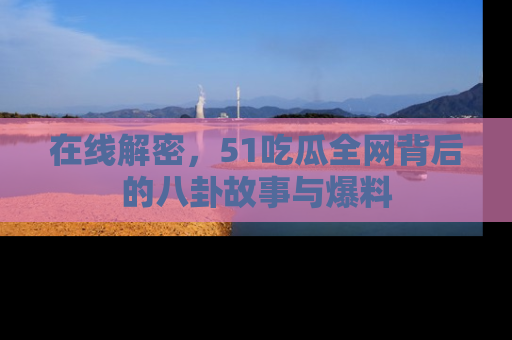 在线解密，51吃瓜全网背后的八卦故事与爆料