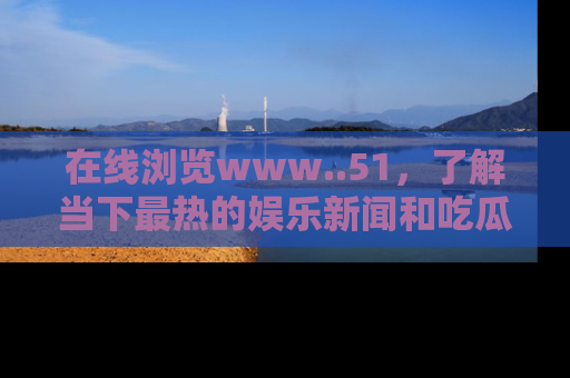 在线浏览www..51,了解当下最热的娱乐新闻和吃瓜话题