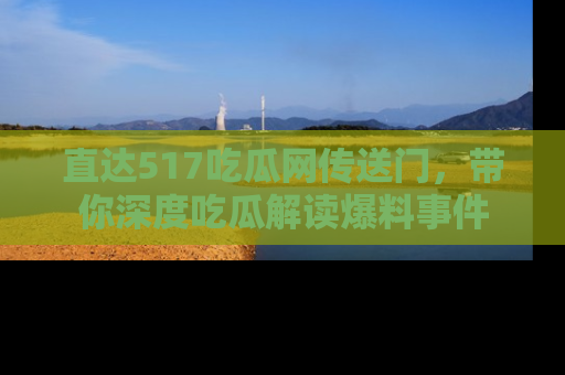 直达517吃瓜网传送门,带你深度吃瓜解读爆料事件