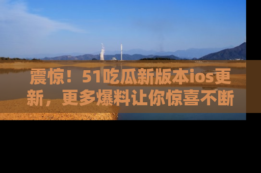 震惊!51吃瓜新版本ios更新,更多爆料让你惊喜不断,赶快来看吧!