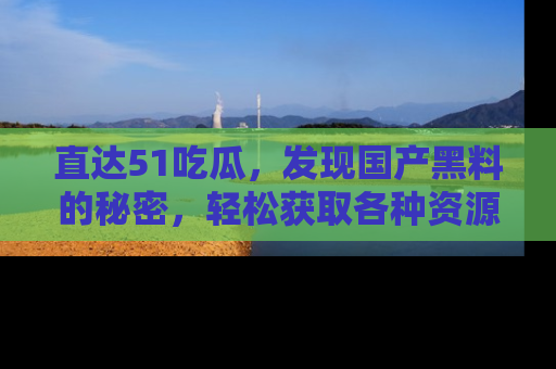 直达51吃瓜,发现国产黑料的秘密,轻松获取各种资源与资讯