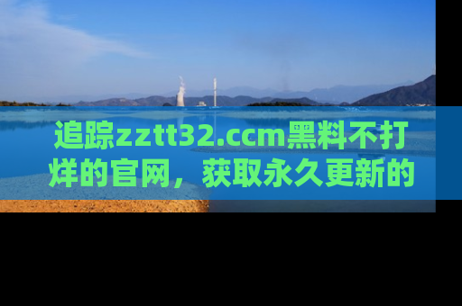 追踪zztt32.ccm黑料不打烊的官网,获取永久更新的娱乐圈内幕,做个资深吃瓜群众!