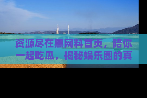 资源尽在黑网料首页,陪你一起吃瓜,揭秘娱乐圈的真实内幕