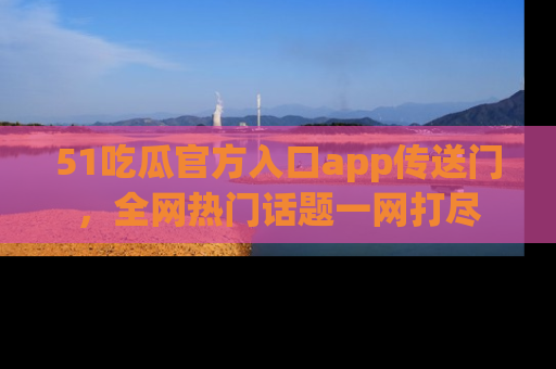 51吃瓜官方入口app传送门，全网热门话题一网打尽