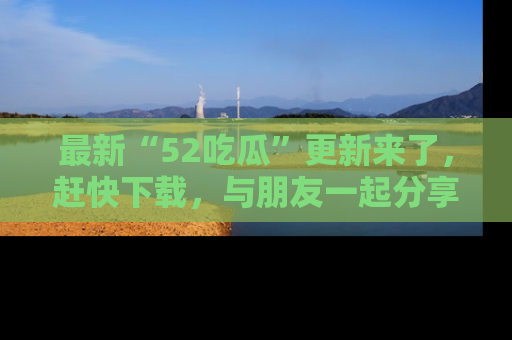 最新“52吃瓜”更新来了,赶快下载,与朋友一起分享吃瓜乐趣!