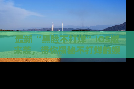 最新“黑脸不打烊”IOS版来袭,带你探秘不打烊的娱乐世界!