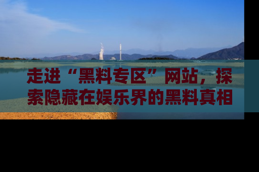 走进“黑料专区”网站,探索隐藏在娱乐界的黑料真相