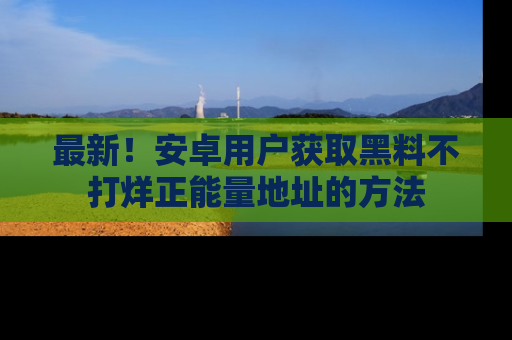 最新!安卓用户获取黑料不打烊正能量地址的方法