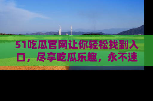 51吃瓜官网让你轻松找到入口，尽享吃瓜乐趣，永不迷路！