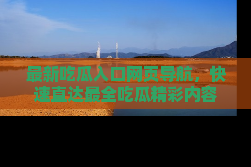 最新吃瓜入口网页导航,快速直达最全吃瓜精彩内容