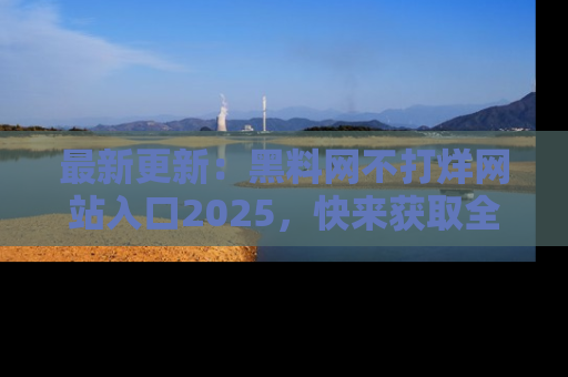 最新更新:黑料网不打烊网站入口2025,快来获取全新链接和网址!
