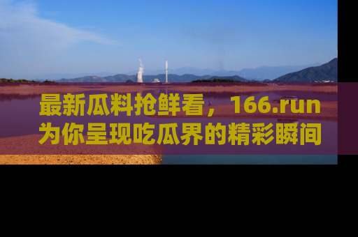 最新瓜料抢鲜看,166.run为你呈现吃瓜界的精彩瞬间!