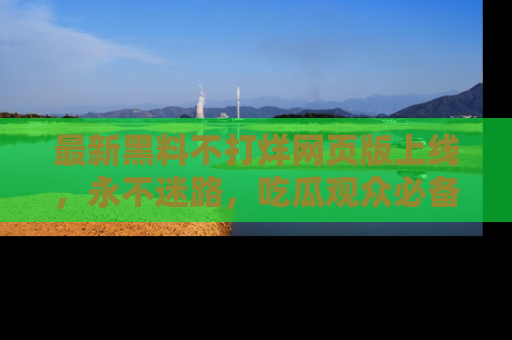 最新黑料不打烊网页版上线,永不迷路,吃瓜观众必备工具!