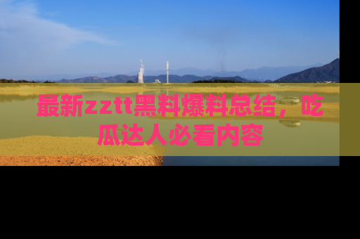 最新zztt黑料爆料总结,吃瓜达人必看内容