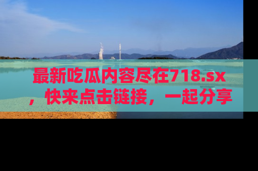 最新吃瓜内容尽在718.sx,快来点击链接,一起分享那些精彩瞬间!