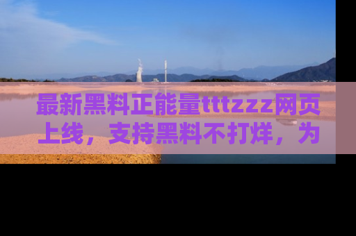 最新黑料正能量tttzzz网页上线,支持黑料不打烊,为你呈现丰富多彩的社会热议!