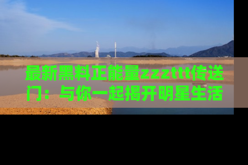 最新黑料正能量zzzttt传送门:与你一起揭开明星生活的神秘地址!
