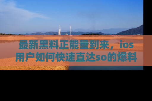 最新黑料正能量到来，ios用户如何快速直达so的爆料？