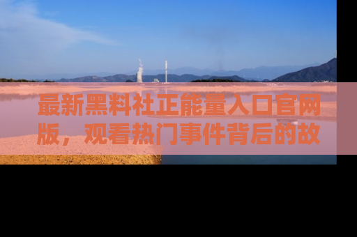 最新黑料社正能量入口官网版，观看热门事件背后的故事