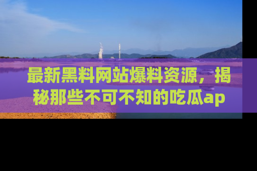 最新黑料网站爆料资源,揭秘那些不可不知的吃瓜app!
