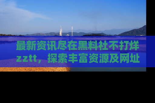 最新资讯尽在黑料社不打烊zztt，探索丰富资源及网址！