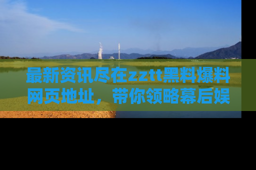 最新资讯尽在zztt黑料爆料网页地址，带你领略幕后娱乐圈的精彩瞬间！